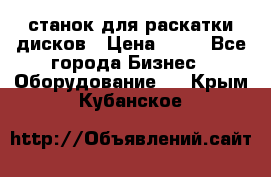 станок для раскатки дисков › Цена ­ 75 - Все города Бизнес » Оборудование   . Крым,Кубанское